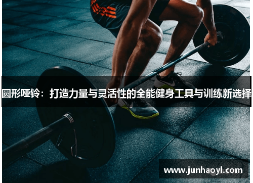 圆形哑铃：打造力量与灵活性的全能健身工具与训练新选择