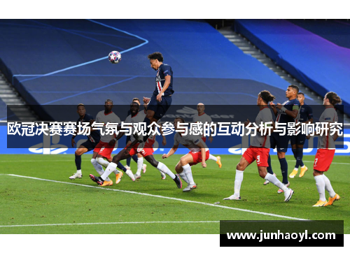 欧冠决赛赛场气氛与观众参与感的互动分析与影响研究