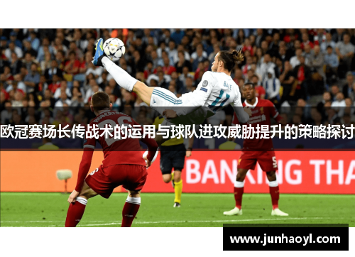 欧冠赛场长传战术的运用与球队进攻威胁提升的策略探讨